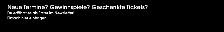 Neue Termine? Gewinnspiele? Geschenkte Tickets? - Gibts alles im Newsletter!